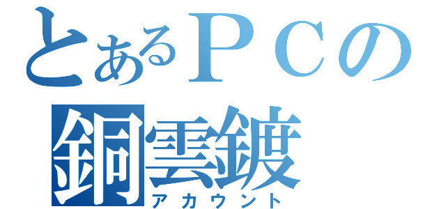 とあるＰＣの銅雲鍍（アカウント）