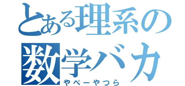 とある理系の数学バカたち（やべーやつら）