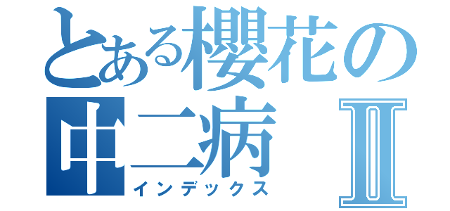 とある櫻花の中二病Ⅱ（インデックス）