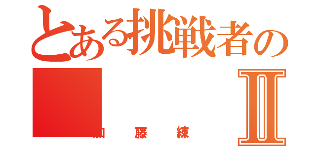 とある挑戦者のⅡ（加藤練）