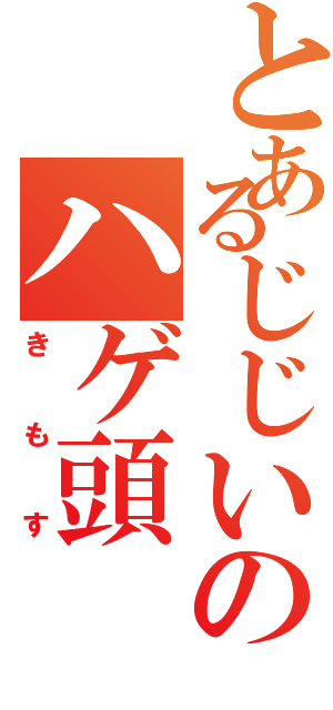 とあるじじいのハゲ頭（きもす）