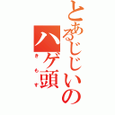 とあるじじいのハゲ頭（きもす）