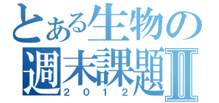 とある生物の週末課題Ⅱ（２０１２）