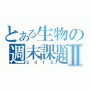 とある生物の週末課題Ⅱ（２０１２）