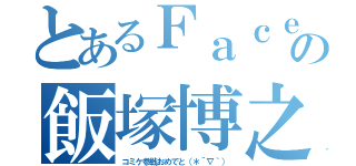 とあるＦａｃｅｂｏｏｋの飯塚博之（コミケ参戦おめでと（＊´∇｀））