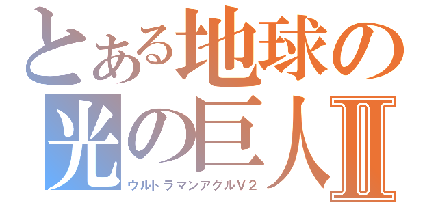 とある地球の光の巨人Ⅱ（ウルトラマンアグルＶ２）