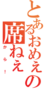 とあるおめぇの席ねぇ（から！）