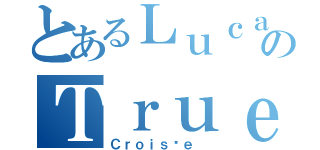 とあるＬｕｃａのＴｒｕｅＸＬ（Ｃｒｏｉｓéｅ ）