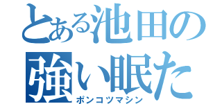 とある池田の強い眠たみ（ポンコツマシン）