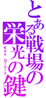 とある戦場の栄光の鍵（Ｋｅｙ Ｇｌｏｒｙ）