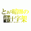 とある暗闇の聖十字架（そーなのかー）