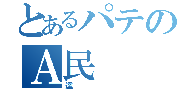 とあるパテのＡ民（達）