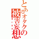 とあるオタクの被害妄想（思い込み）