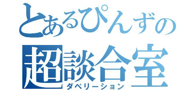 とあるぴんずの超談合室（ダベリーション）