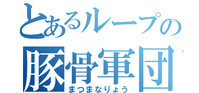 とあるループの豚骨軍団（まつまなりょう）