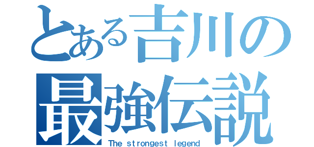 とある吉川の最強伝説（Ｔｈｅ ｓｔｒｏｎｇｅｓｔ ｌｅｇｅｎｄ）