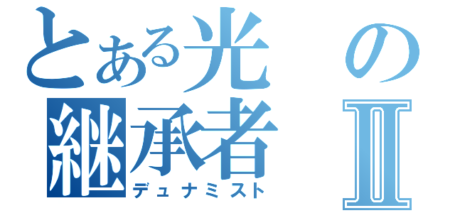 とある光の継承者Ⅱ（デュナミスト）