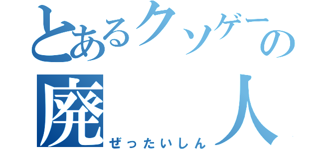 とあるクソゲーの廃  人（ぜったいしん）