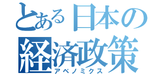 とある日本の経済政策（アベノミクス）