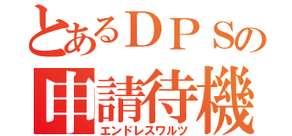 とあるＤＰＳの申請待機時間（エンドレスワルツ）