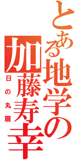 とある地学の加藤寿幸（日の丸扇）