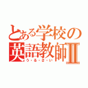 とある学校の英語教師Ⅱ（う・る・さ・い）