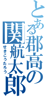 とある郡高の関航太郎（せきこうたろう）