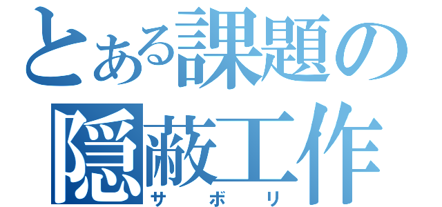 とある課題の隠蔽工作（サボリ）