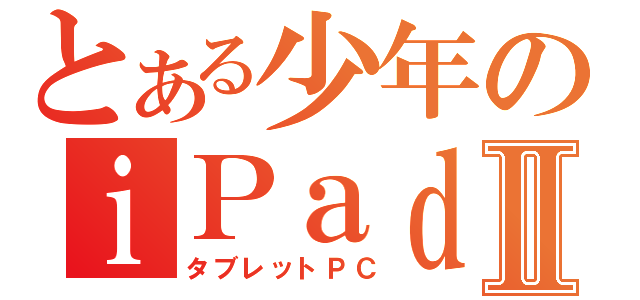 とある少年のｉＰａｄⅡ（タブレットＰＣ）