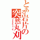 とある岩片の突然丸刈（メタモルフォーゼ）