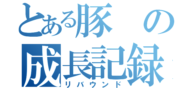 とある豚の成長記録（リバウンド）