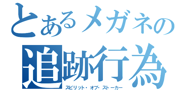 とあるメガネの追跡行為（スピリット・オブ・ストーカー）