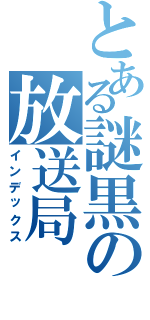 とある謎黒の放送局（インデックス）