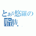 とある悠羅の脂肪（長男。）