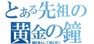 とある先祖の黄金の鐘（鐘を鳴らして君を待つ）