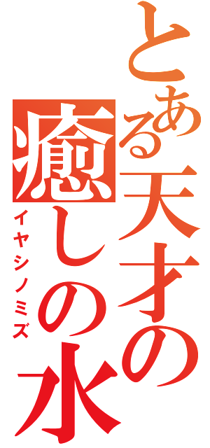 とある天才の癒しの水（イヤシノミズ）