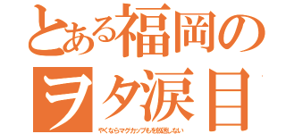 とある福岡のヲタ涙目（やくならマグカップもを放送しない）