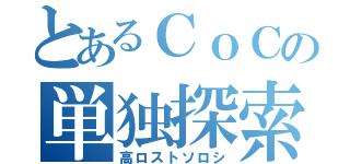 とあるＣｏＣの単独探索（高ロストソロシ）