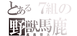 とある７組の野獣馬鹿（高島啓太）