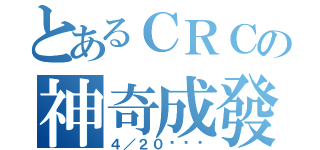 とあるＣＲＣの神奇成發（４／２０嘿嘿嘿）