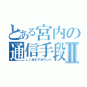 とある宮内の通信手段Ⅱ（ＬＩＮＥアカウント）