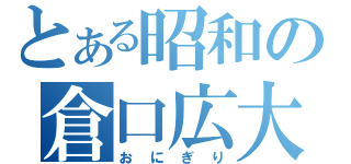 とある昭和の倉口広大（おにぎり）