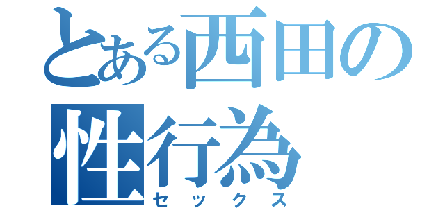 とある西田の性行為（セックス）