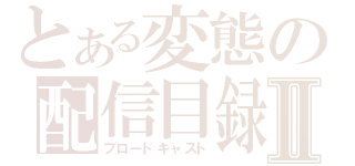 とある変態の配信目録Ⅱ（ブロードキャスト）