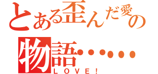 とある歪んだ愛の物語……（ＬＯＶＥ！）