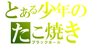 とある少年のたこ焼き（ブラックホール）