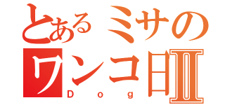 とあるミサのワンコ日記Ⅱ（Ｄｏｇ）