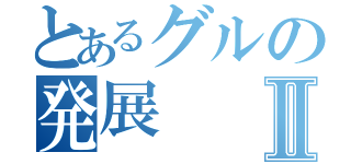 とあるグルの発展Ⅱ（）