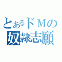 とあるドＭの奴隷志願（）