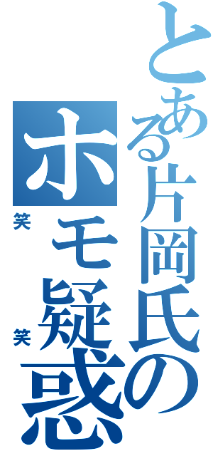 とある片岡氏のホモ疑惑（笑笑）